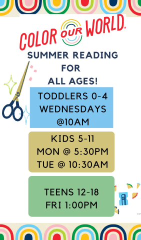 Color Our World. Summer reading for all ages. Toddlers 0-4 Wednesday 10 am. Kids 5-11 Monday at 5:30 pm and Tuesday at 10:30 am. Teens 12-18 Friday at 1:00 pm. 
